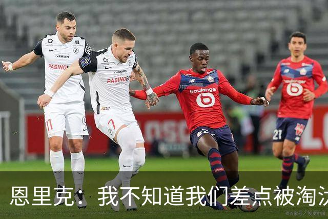 恩里克：我不知道我们差点被淘汰 若知道要心脏病发